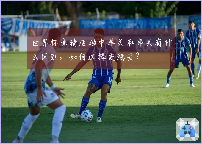 世界杯竞猜活动中单关和串关有什么区别，如何选择更稳妥？