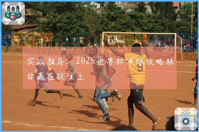实战推荐：2026世界杯滚球攻略助你赢在投注上