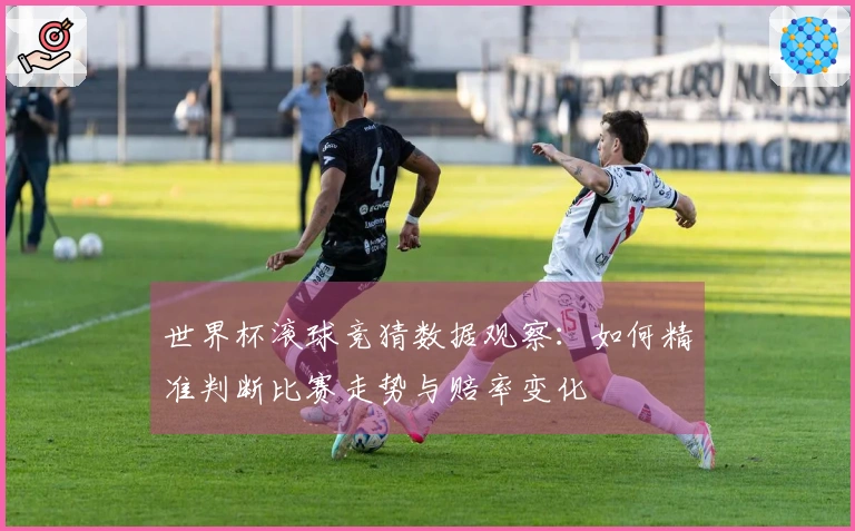 世界杯滚球竞猜数据观察：如何精准判断比赛走势与赔率变化