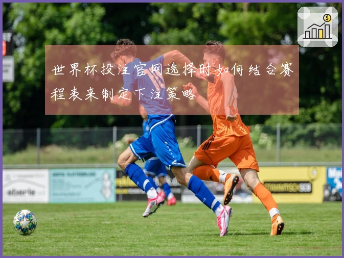 世界杯投注官网选择时如何结合赛程表来制定下注策略