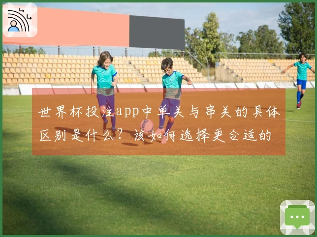 世界杯投注app中单关与串关的具体区别是什么？该如何选择更合适的投注方式？