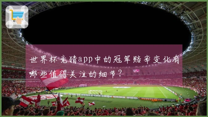 世界杯竞猜app中的冠军赔率变化有哪些值得关注的细节？