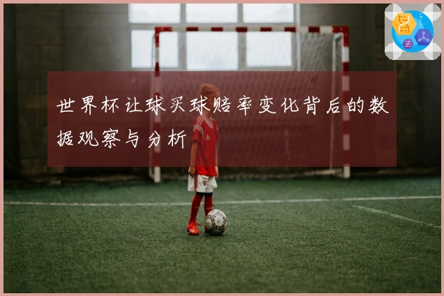 世界杯让球买球赔率变化背后的数据观察与分析