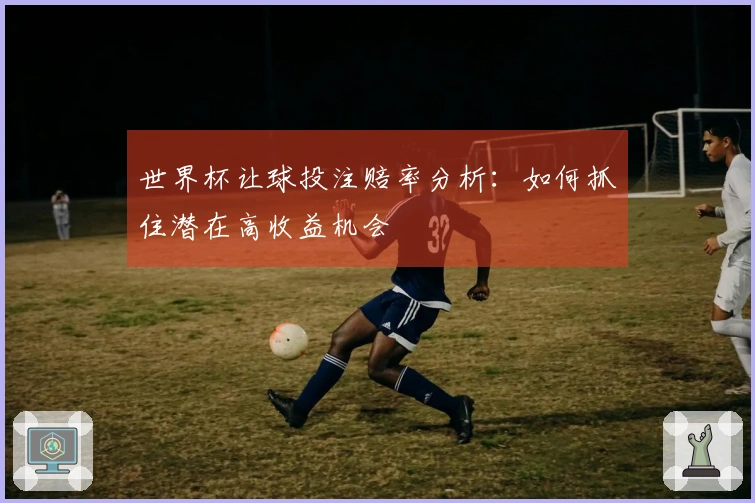 世界杯让球投注赔率分析：如何抓住潜在高收益机会