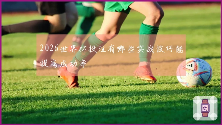 2026世界杯投注有哪些实战技巧能提高成功率