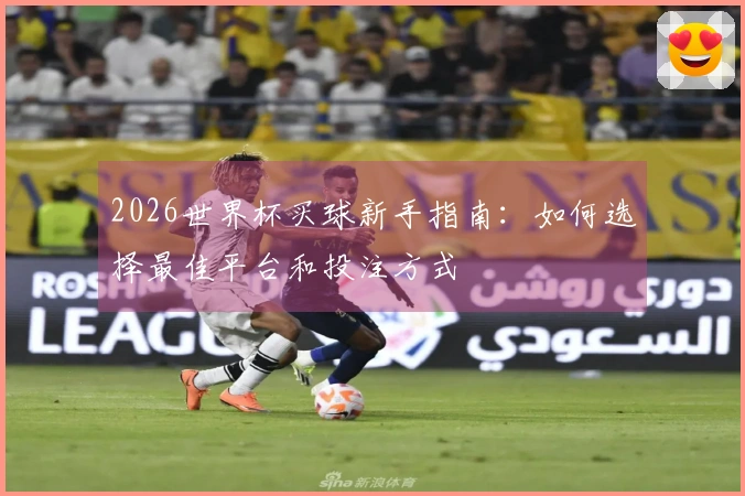 2026世界杯买球新手指南：如何选择最佳平台和投注方式