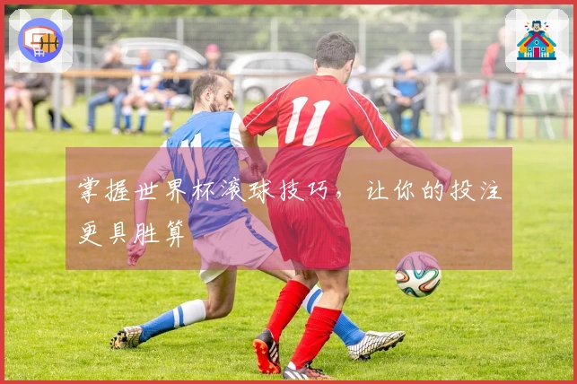 掌握世界杯滚球技巧，让你的投注更具胜算