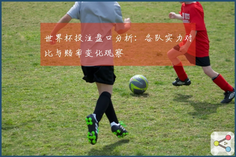 世界杯投注盘口分析：各队实力对比与赔率变化观察