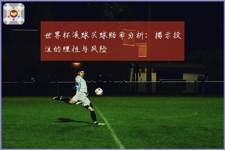 世界杯滚球买球赔率分析：揭示投注的理性与风险