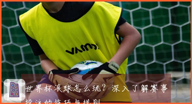 世界杯滚球怎么玩？深入了解赛事投注的技巧与规则