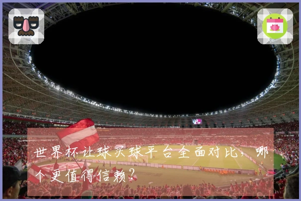 世界杯让球买球平台全面对比，哪个更值得信赖？