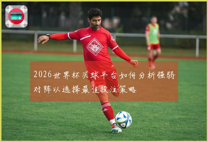 2026世界杯买球平台如何分析强弱对阵以选择最佳投注策略