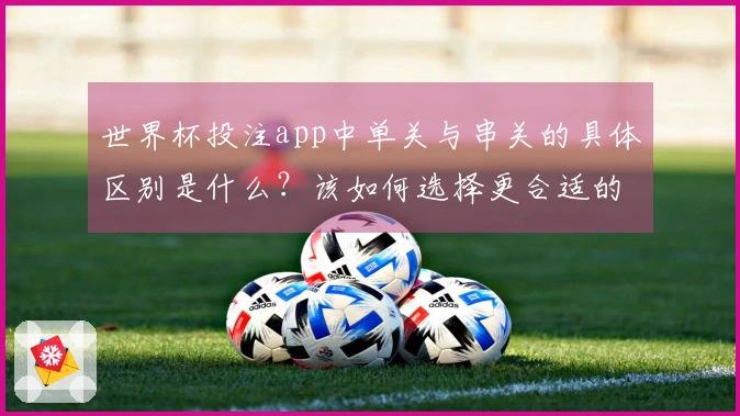 世界杯投注app中单关与串关的具体区别是什么？该如何选择更合适的投注方式？