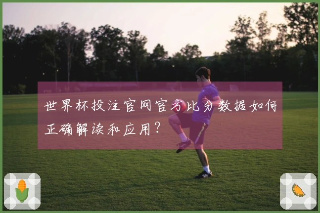 世界杯投注官网官方比分数据如何正确解读和应用？