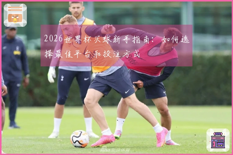 2026世界杯买球新手指南:如何选择最佳平台和投注方式