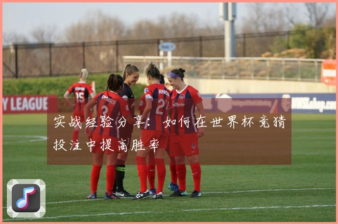 实战经验分享：如何在世界杯竞猜投注中提高胜率