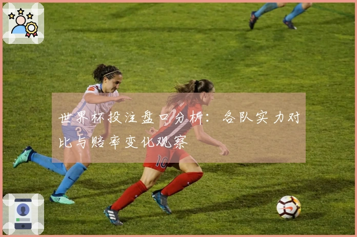 世界杯投注盘口分析：各队实力对比与赔率变化观察