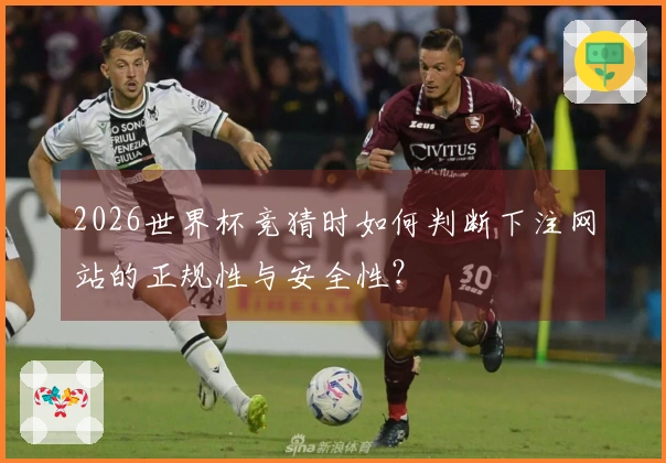 2026世界杯竞猜时如何判断下注网站的正规性与安全性？