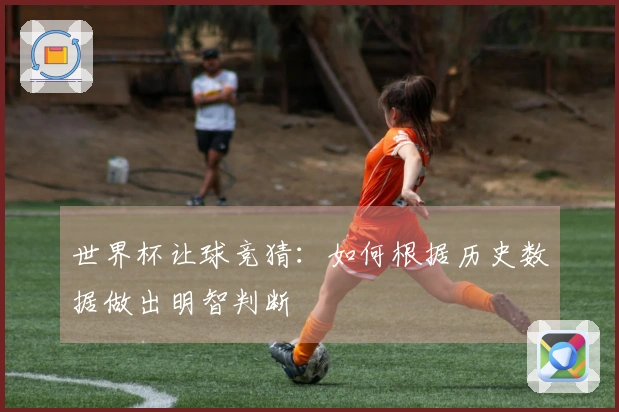 世界杯让球竞猜：如何根据历史数据做出明智判断