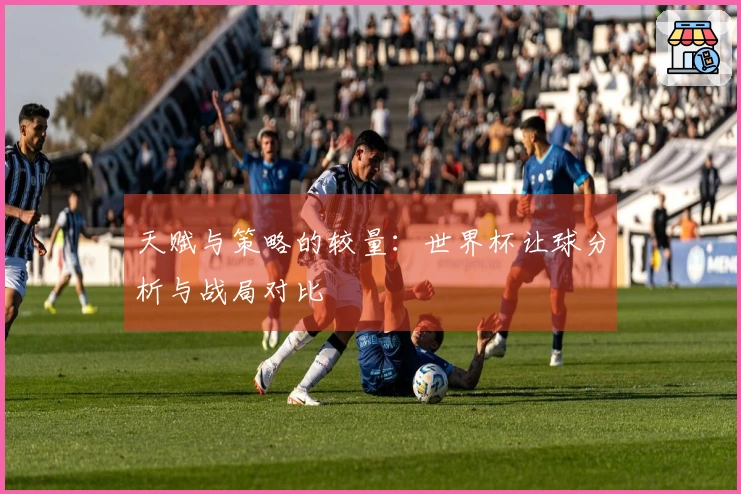 天赋与策略的较量：世界杯让球分析与战局对比