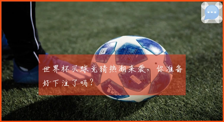 世界杯买球竞猜热潮来袭，你准备好下注了吗？