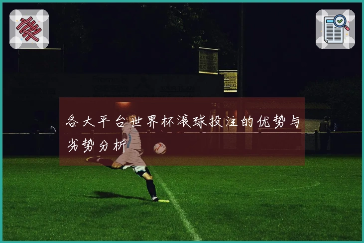 各大平台世界杯滚球投注的优势与劣势分析