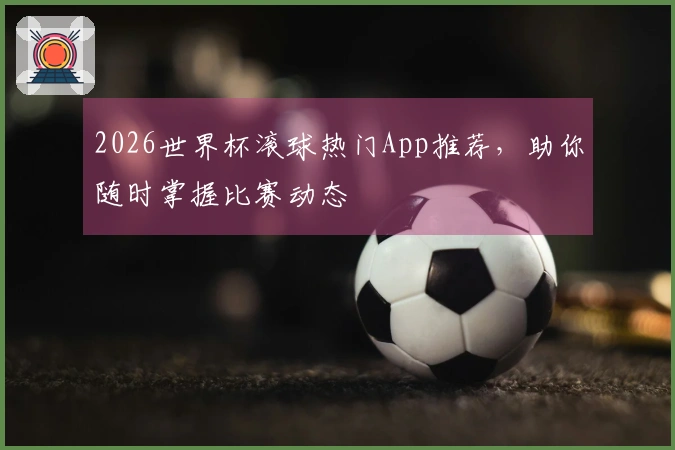 2026世界杯滚球热门App推荐，助你随时掌握比赛动态