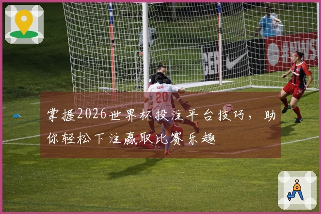掌握2026世界杯投注平台技巧，助你轻松下注赢取比赛乐趣