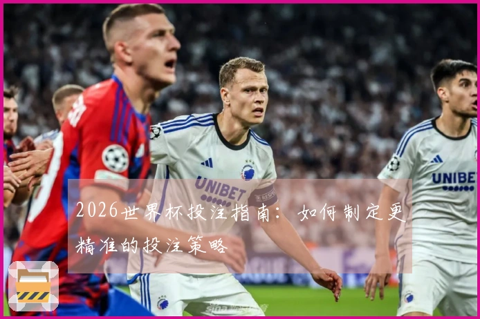 2026世界杯投注指南：如何制定更精准的投注策略