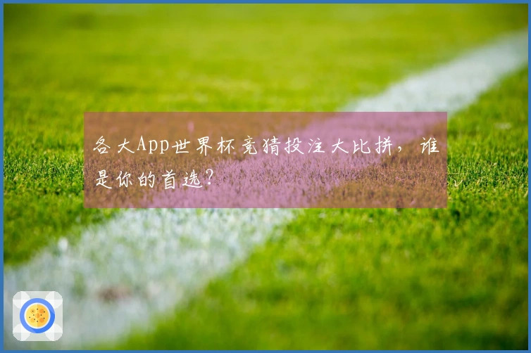 各大App世界杯竞猜投注大比拼，谁是你的首选？