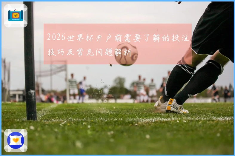 2026世界杯开户前需要了解的投注技巧及常见问题解析