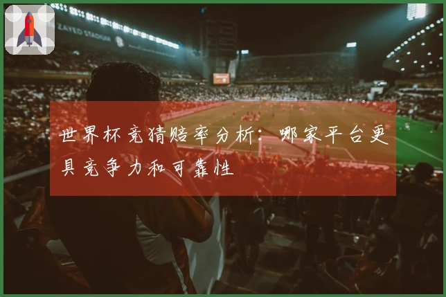 世界杯竞猜赔率分析：哪家平台更具竞争力和可靠性