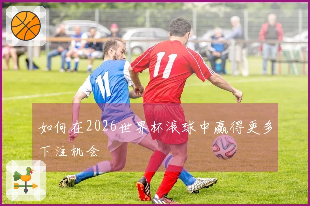 如何在2026世界杯滚球中赢得更多下注机会