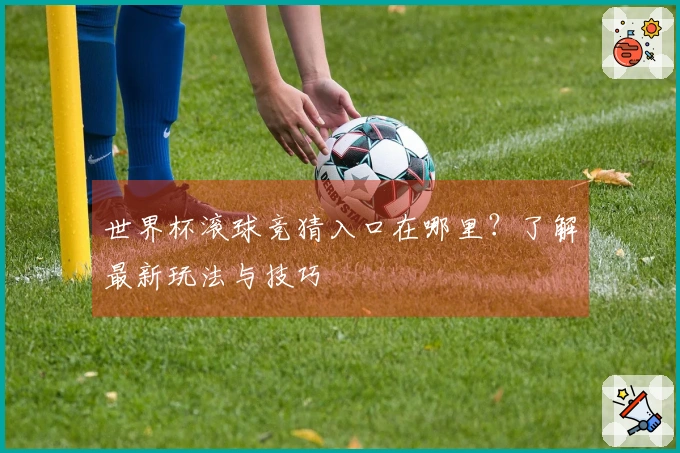 世界杯滚球竞猜入口在哪里？了解最新玩法与技巧