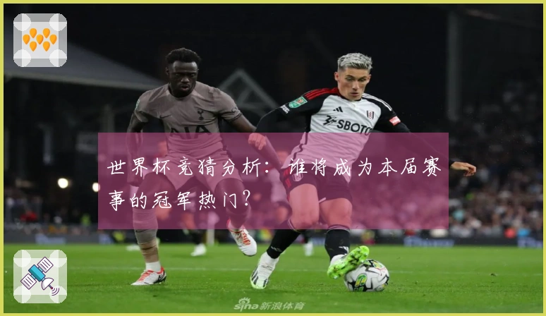 世界杯竞猜分析：谁将成为本届赛事的冠军热门？