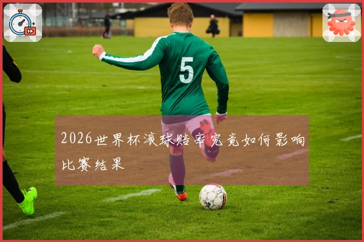 2026世界杯滚球赔率究竟如何影响比赛结果