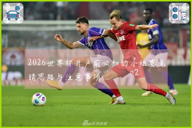 2026世界杯开户前必知的小组赛竞猜思路与注意事项