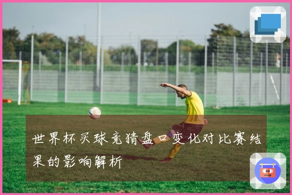 世界杯买球竞猜盘口变化对比赛结果的影响解析