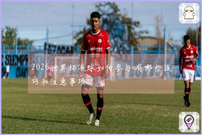 2026世界杯滚球如何参与 有哪些技巧和注意事项