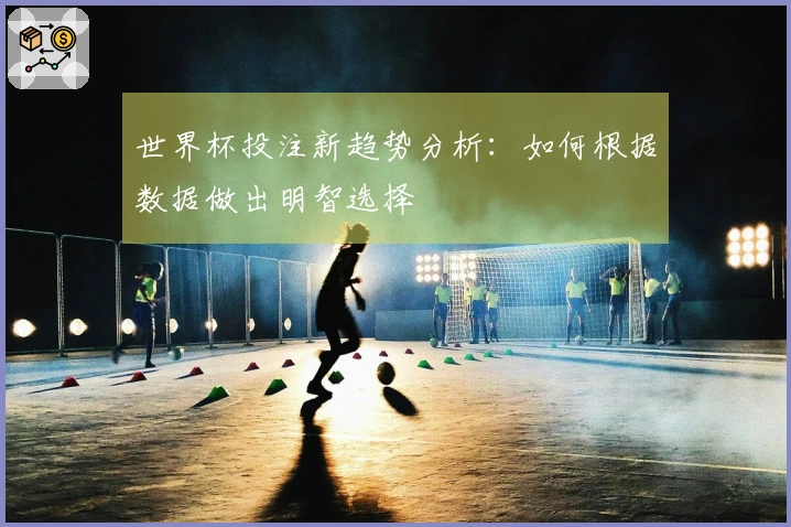 世界杯投注新趋势分析：如何根据数据做出明智选择