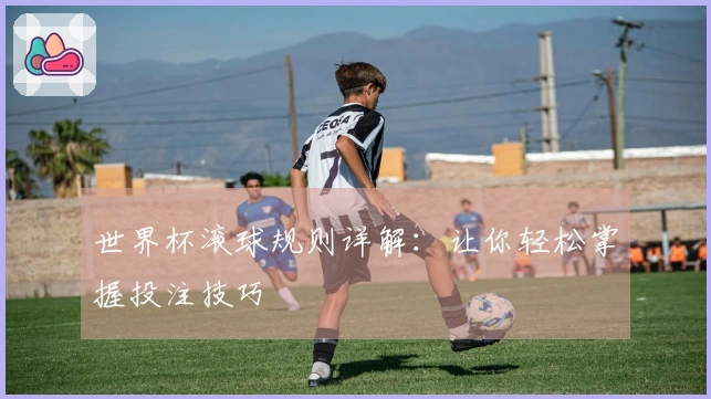 世界杯滚球规则详解：让你轻松掌握投注技巧