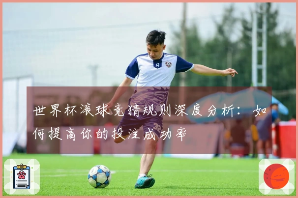 世界杯滚球竞猜规则深度分析：如何提高你的投注成功率