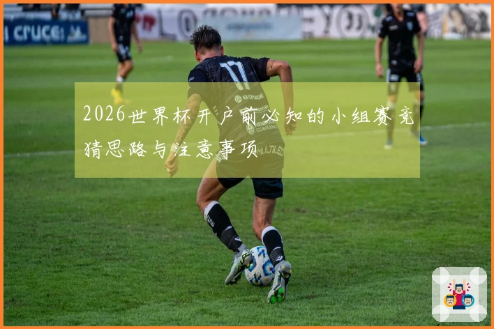 2026世界杯开户前必知的小组赛竞猜思路与注意事项