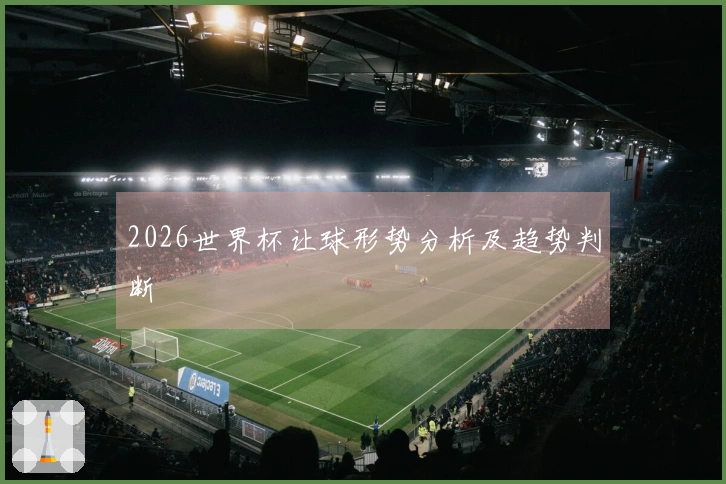 2026世界杯让球形势分析及趋势判断