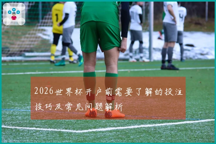 2026世界杯开户前需要了解的投注技巧及常见问题解析