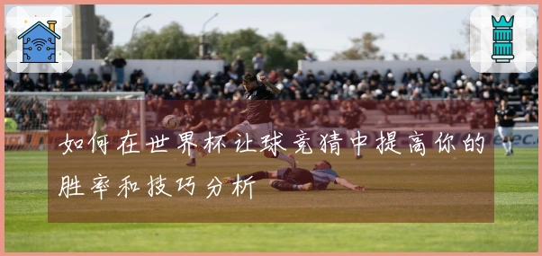如何在世界杯让球竞猜中提高你的胜率和技巧分析
