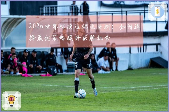 2026世界杯投注玩法分析：如何选择最优策略提升获胜机会