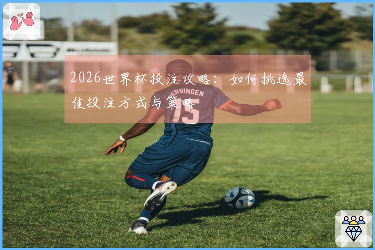 2026世界杯投注攻略：如何挑选最佳投注方式与策略