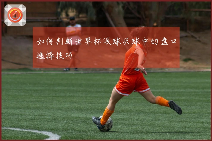 如何判断世界杯滚球买球中的盘口选择技巧