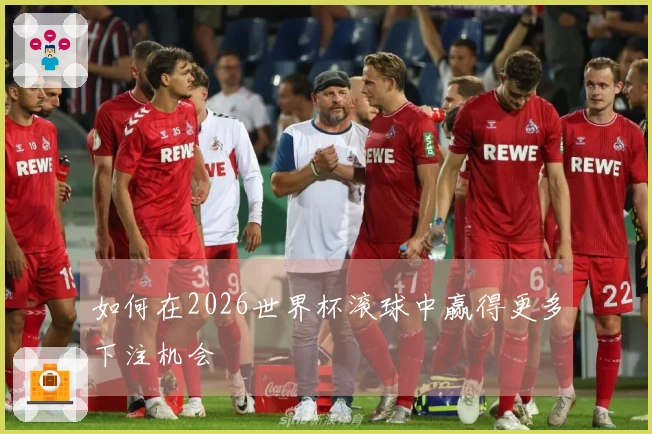 如何在2026世界杯滚球中赢得更多下注机会